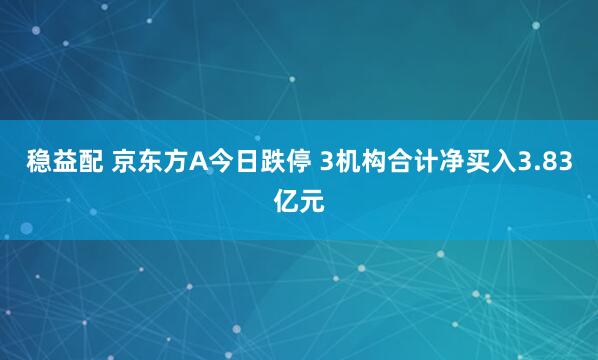 稳益配 京东方A今日跌停 3机构合计净买入3.83亿元
