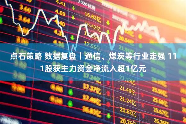 点石策略 数据复盘丨通信、煤炭等行业走强 111股获主力资金净流入超1亿元