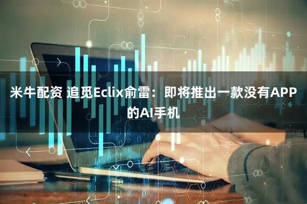 米牛配资 追觅Eclix俞雷：即将推出一款没有APP的AI手机