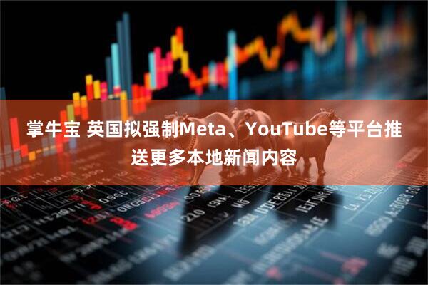 掌牛宝 英国拟强制Meta、YouTube等平台推送更多本地新闻内容