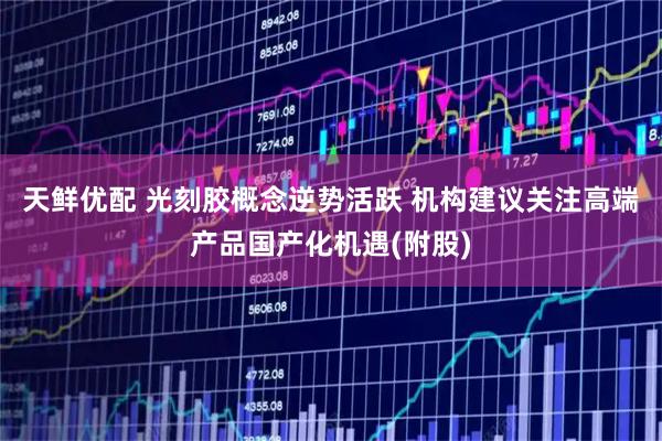 天鲜优配 光刻胶概念逆势活跃 机构建议关注高端产品国产化机遇(附股)