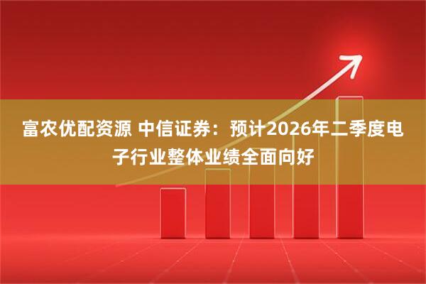 富农优配资源 中信证券：预计2026年二季度电子行业整体业绩全面向好