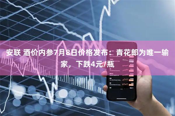 安联 酒价内参7月8日价格发布：青花郎为唯一输家，下跌4元/瓶