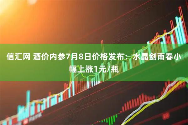 信汇网 酒价内参7月8日价格发布：水晶剑南春小幅上涨1元/瓶