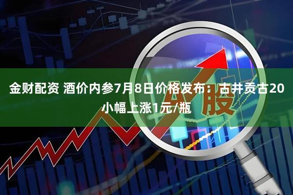 金财配资 酒价内参7月8日价格发布：古井贡古20小幅上涨1元/瓶