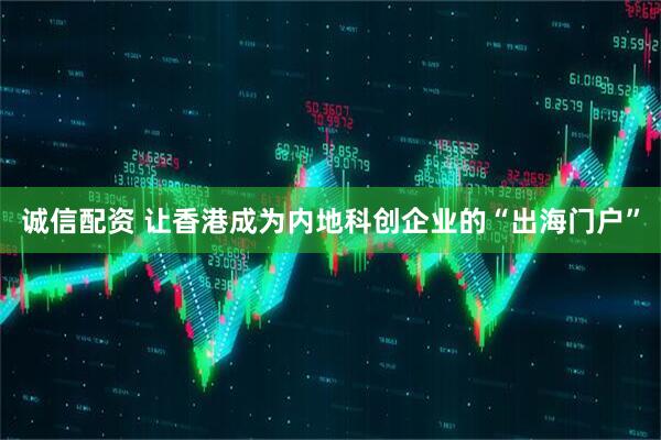 诚信配资 让香港成为内地科创企业的“出海门户”