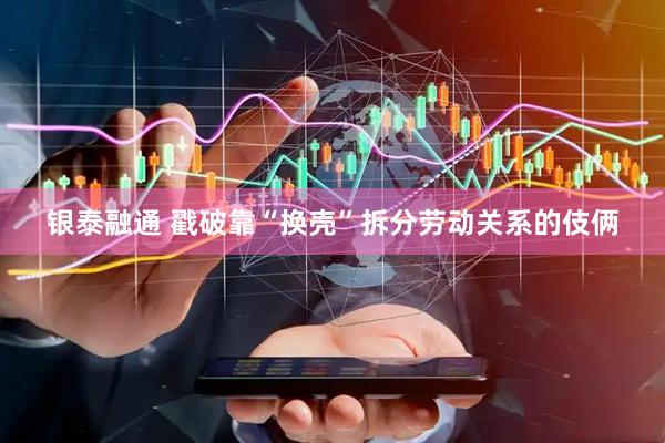 银泰融通 戳破靠“换壳”拆分劳动关系的伎俩