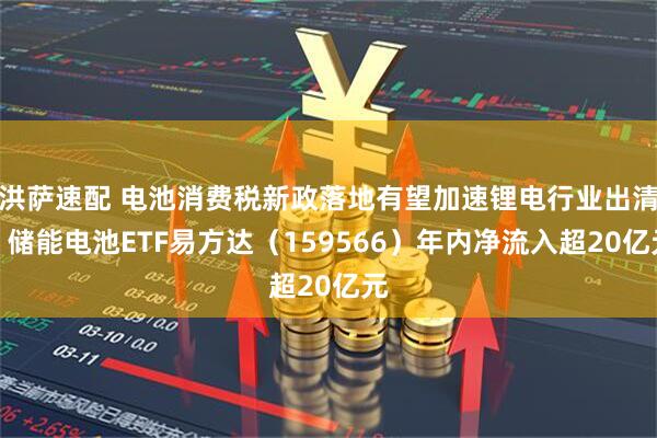 洪萨速配 电池消费税新政落地有望加速锂电行业出清，储能电池ETF易方达（159566）年内净流入超20亿元