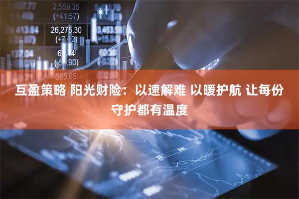互盈策略 阳光财险：以速解难 以暖护航 让每份守护都有温度