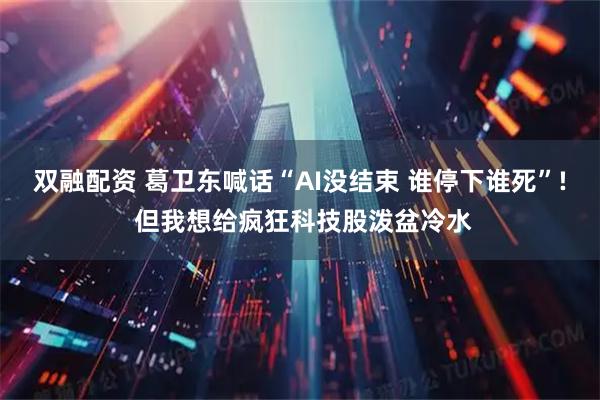 双融配资 葛卫东喊话“AI没结束 谁停下谁死”! 但我想给疯狂科技股泼盆冷水