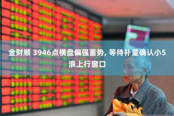 金财顺 3946点横盘偏强蓄势, 等待补量确认小5浪上行窗口